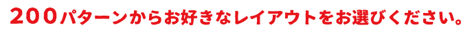 200パターンからお好きなレイアウトを選択